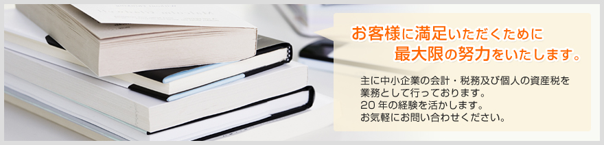 主に中小企業の会計・税務及び個人の資産税を業務として行っております。20年の経験を活かします。お気軽にお問い合わせください。